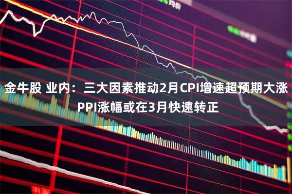 金牛股 业内:三大因素推动2月CPI增速超预期大涨 PPI涨幅或在3月快速转正