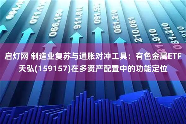 启灯网 制造业复苏与通胀对冲工具：有色金属ETF天弘(159157)在多资产配置中的功能定位