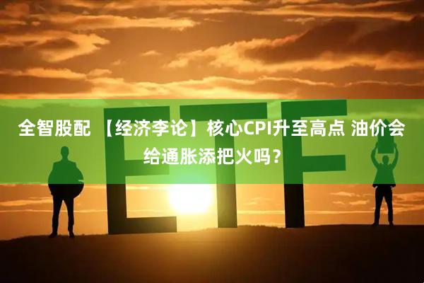 全智股配 【经济李论】核心CPI升至高点 油价会给通胀添把火吗？