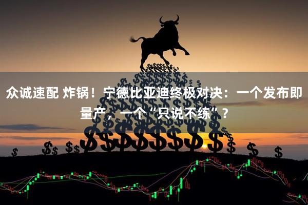 众诚速配 炸锅!宁德比亚迪终极对决:一个发布即量产,一个“只说不练”?