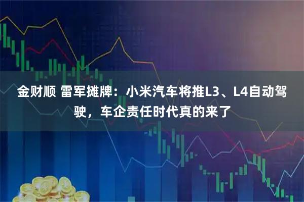 金财顺 雷军摊牌：小米汽车将推L3、L4自动驾驶，车企责任时代真的来了