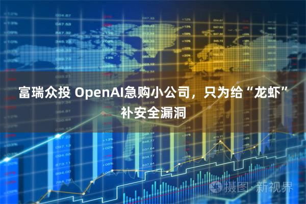 富瑞众投 OpenAI急购小公司，只为给“龙虾”补安全漏洞
