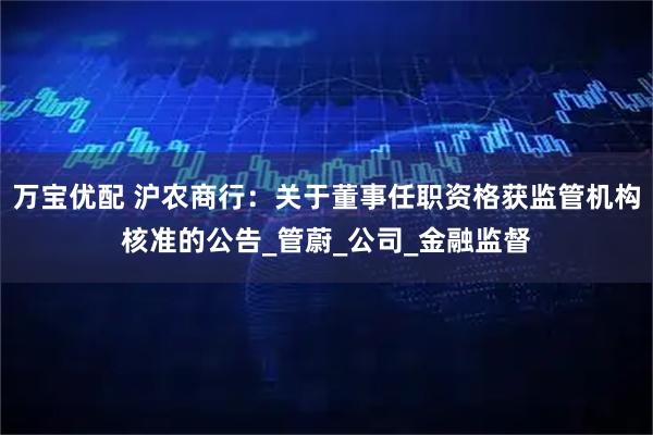 万宝优配 沪农商行：关于董事任职资格获监管机构核准的公告_管蔚_公司_金融监督