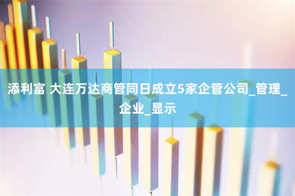 添利富 大连万达商管同日成立5家企管公司_管理_企业_显示