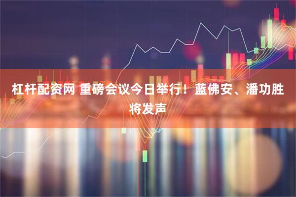 杠杆配资网 重磅会议今日举行!蓝佛安、潘功胜将发声