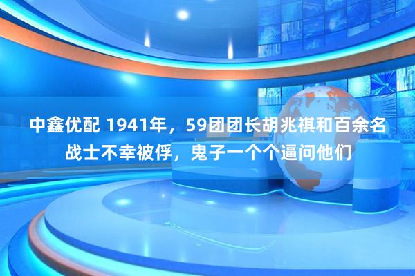 中鑫优配 1941年，59团团长胡兆祺和百余名战士不幸被俘，鬼子一个个逼问他们