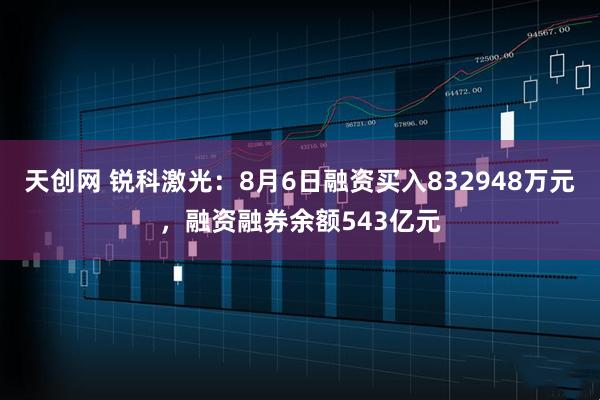 天创网 锐科激光：8月6日融资买入832948万元，融资融券余额543亿元