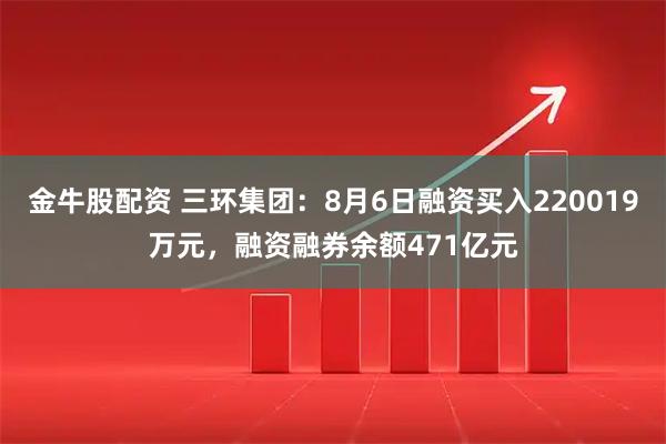金牛股配资 三环集团：8月6日融资买入220019万元，融资融券余额471亿元