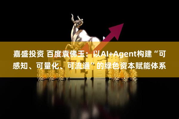 嘉盛投资 百度袁佛玉:以AI+Agent构建“可感知、可量化、可流通”的绿色资本赋能体系